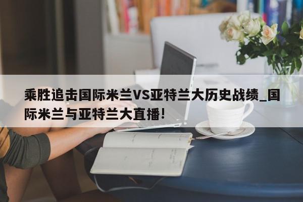 乘胜追击国际米兰VS亚特兰大历史战绩_国际米兰与亚特兰大直播!