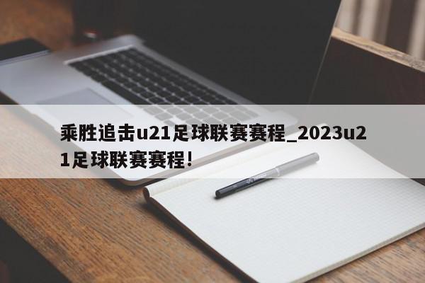 乘胜追击u21足球联赛赛程_2023u21足球联赛赛程!