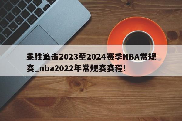 乘胜追击2023至2024赛季NBA常规赛_nba2022年常规赛赛程!