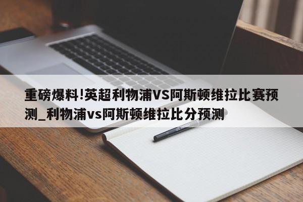 重磅爆料!英超利物浦VS阿斯顿维拉比赛预测_利物浦vs阿斯顿维拉比分预测