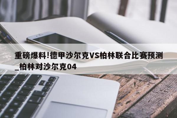 重磅爆料!德甲沙尔克VS柏林联合比赛预测_柏林对沙尔克04