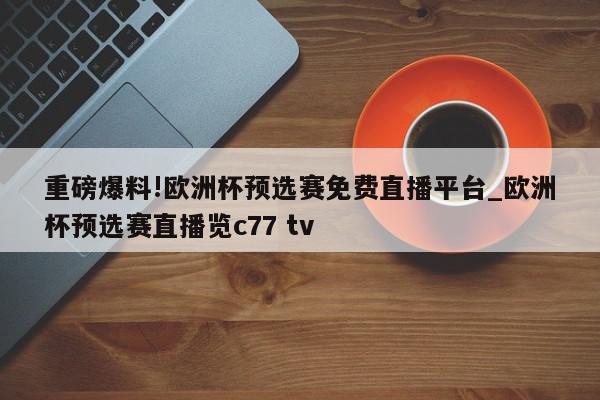 重磅爆料!欧洲杯预选赛免费直播平台_欧洲杯预选赛直播览c77 tv