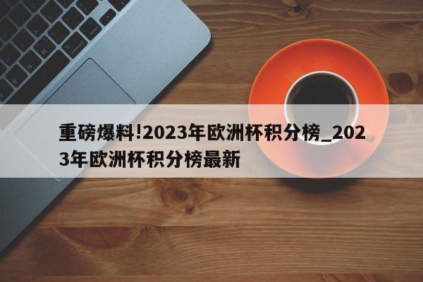 重磅爆料!2023年欧洲杯积分榜_2023年欧洲杯积分榜最新