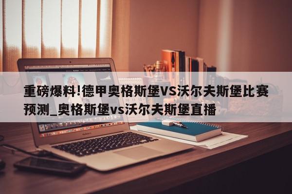 重磅爆料!德甲奥格斯堡VS沃尔夫斯堡比赛预测_奥格斯堡vs沃尔夫斯堡直播