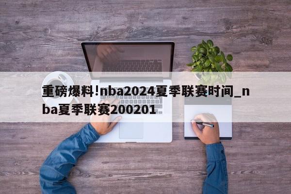 重磅爆料!nba2024夏季联赛时间_nba夏季联赛200201