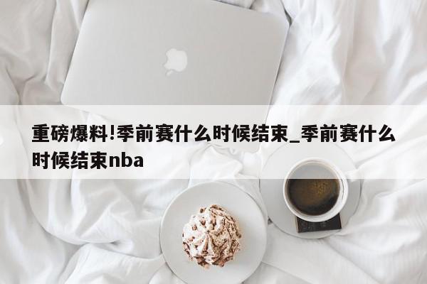 重磅爆料!季前赛什么时候结束_季前赛什么时候结束nba