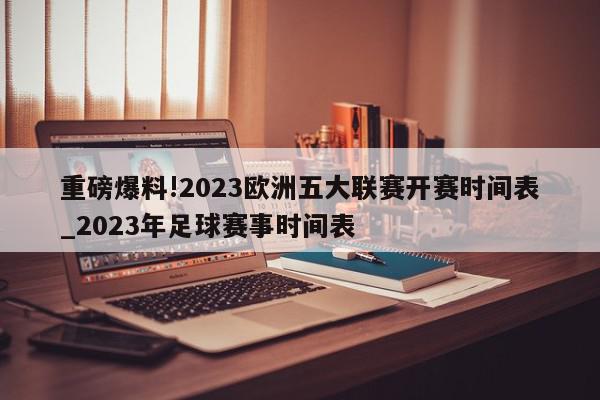 重磅爆料!2023欧洲五大联赛开赛时间表_2023年足球赛事时间表