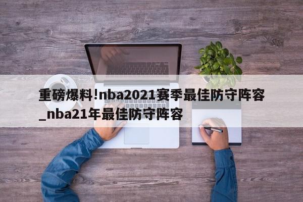 重磅爆料!nba2021赛季最佳防守阵容_nba21年最佳防守阵容