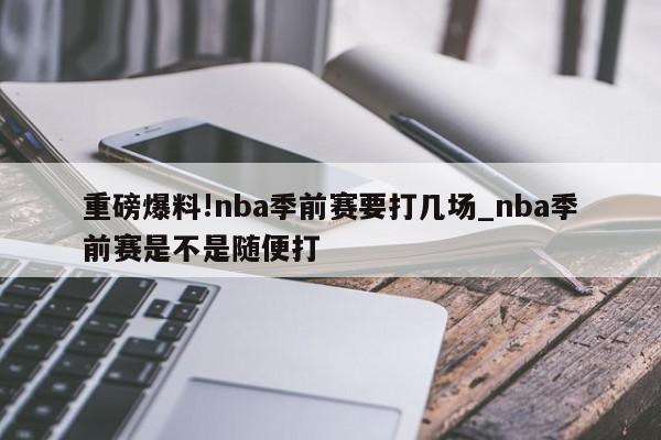 重磅爆料!nba季前赛要打几场_nba季前赛是不是随便打