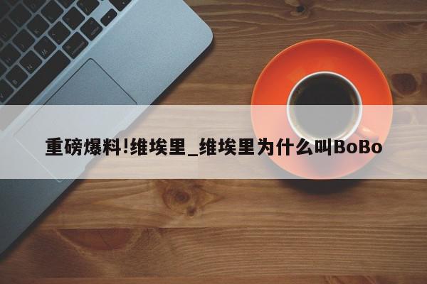 重磅爆料!维埃里_维埃里为什么叫BoBo