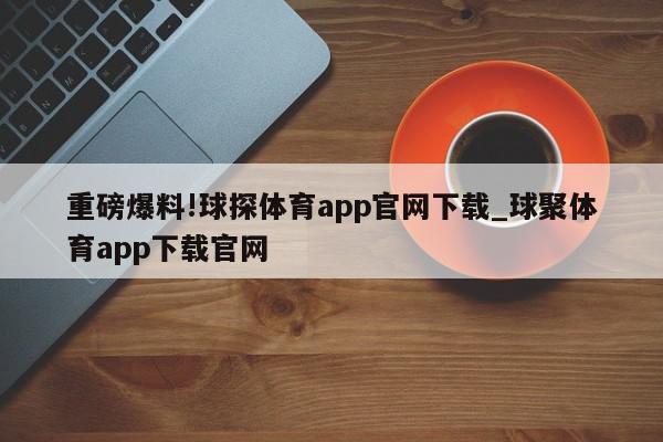 重磅爆料!球探体育app官网下载_球聚体育app下载官网