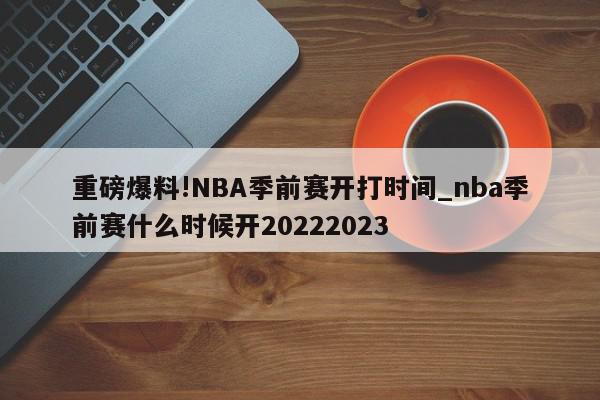 重磅爆料!NBA季前赛开打时间_nba季前赛什么时候开20222023