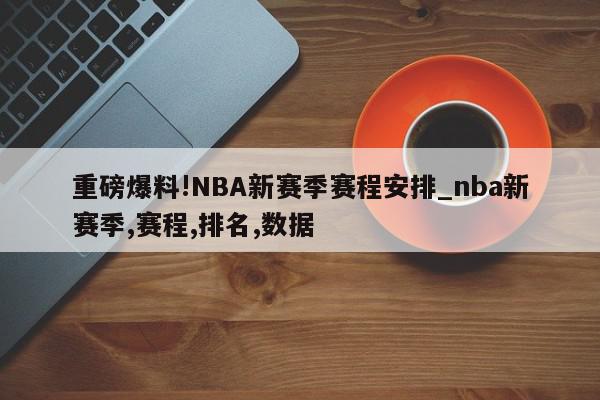 重磅爆料!NBA新赛季赛程安排_nba新赛季,赛程,排名,数据