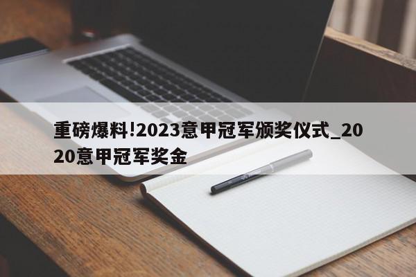 重磅爆料!2023意甲冠军颁奖仪式_2020意甲冠军奖金