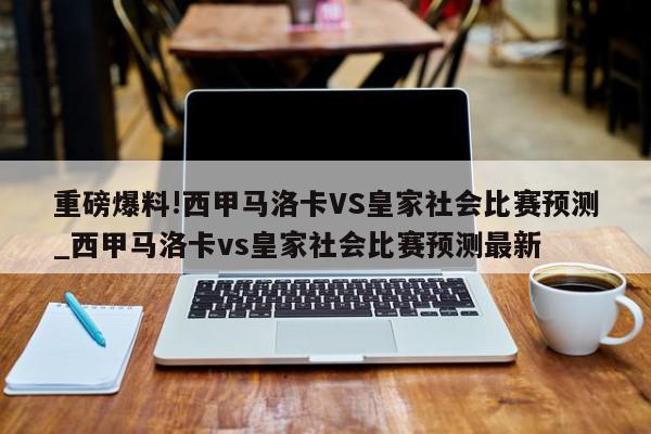 重磅爆料!西甲马洛卡VS皇家社会比赛预测_西甲马洛卡vs皇家社会比赛预测最新