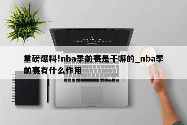 重磅爆料!nba季前赛是干嘛的_nba季前赛有什么作用