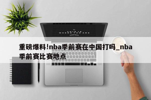 重磅爆料!nba季前赛在中国打吗_nba季前赛比赛地点