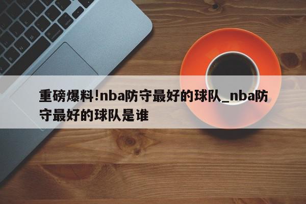 重磅爆料!nba防守最好的球队_nba防守最好的球队是谁