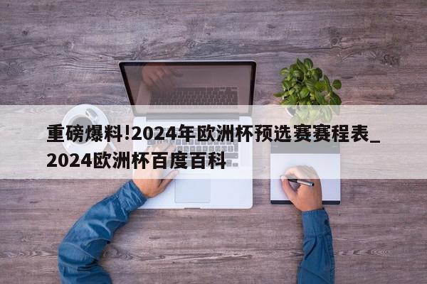 重磅爆料!2024年欧洲杯预选赛赛程表_2024欧洲杯百度百科