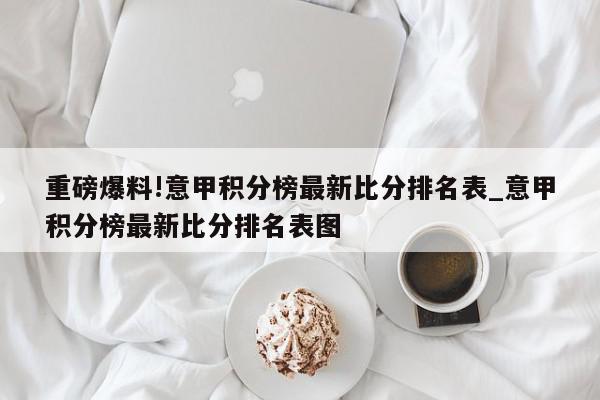 重磅爆料!意甲积分榜最新比分排名表_意甲积分榜最新比分排名表图