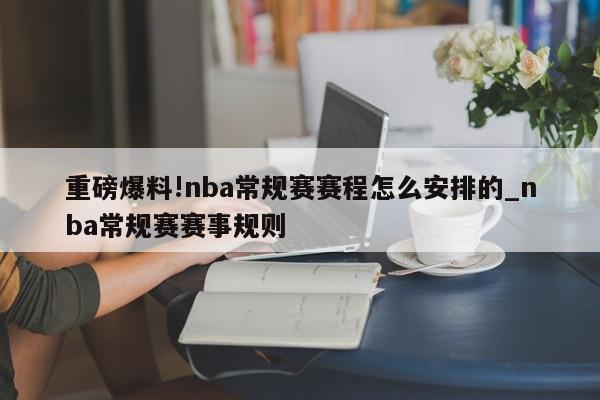 重磅爆料!nba常规赛赛程怎么安排的_nba常规赛赛事规则