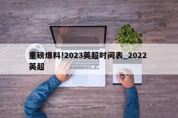 重磅爆料!2023英超时间表_2022 英超