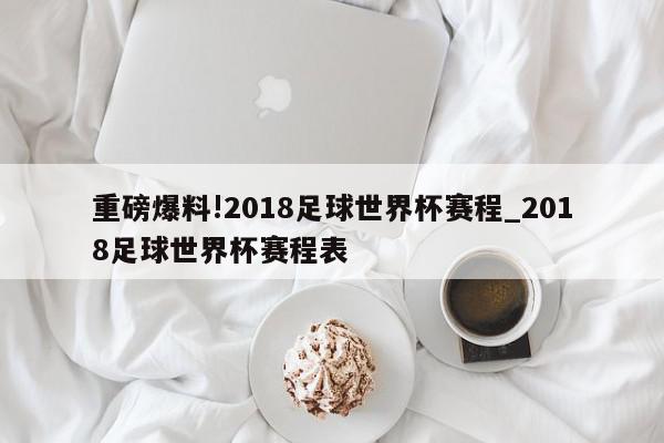 重磅爆料!2018足球世界杯赛程_2018足球世界杯赛程表