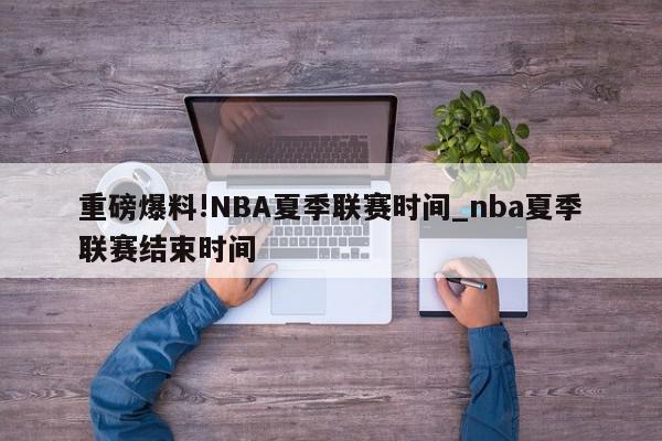 重磅爆料!NBA夏季联赛时间_nba夏季联赛结束时间