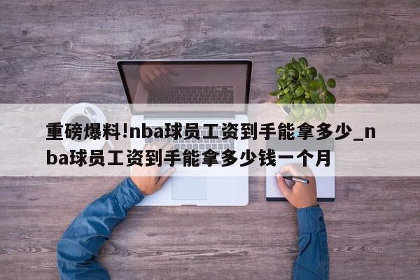 重磅爆料!nba球员工资到手能拿多少_nba球员工资到手能拿多少钱一个月