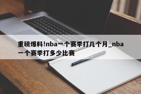 重磅爆料!nba一个赛季打几个月_nba一个赛季打多少比赛