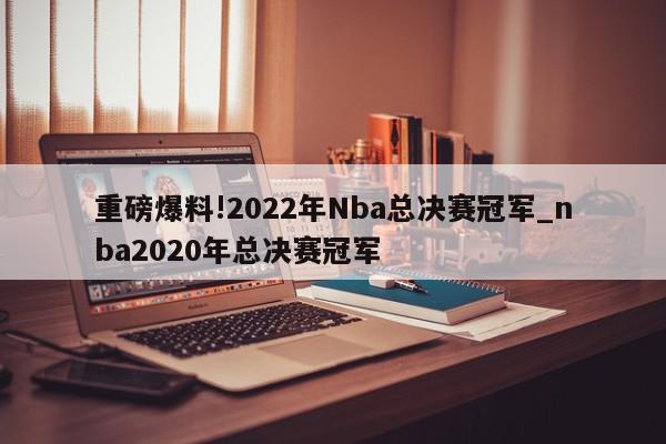 重磅爆料!2022年Nba总决赛冠军_nba2020年总决赛冠军