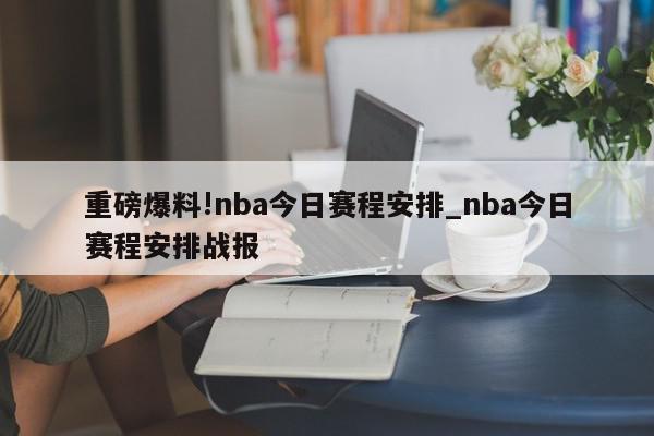 重磅爆料!nba今日赛程安排_nba今日赛程安排战报