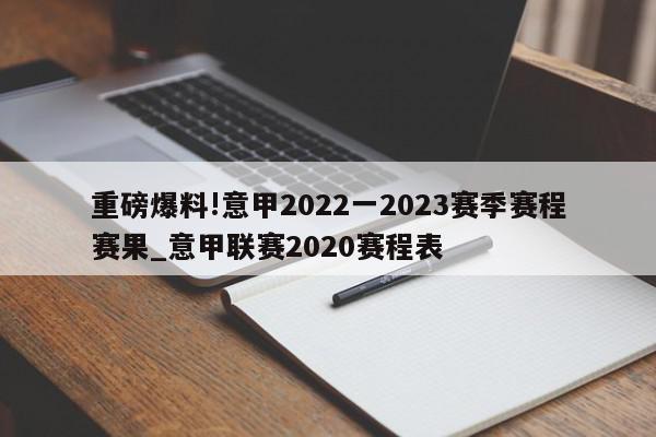 重磅爆料!意甲2022一2023赛季赛程赛果_意甲联赛2020赛程表