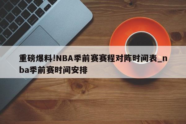 重磅爆料!NBA季前赛赛程对阵时间表_nba季前赛时间安排