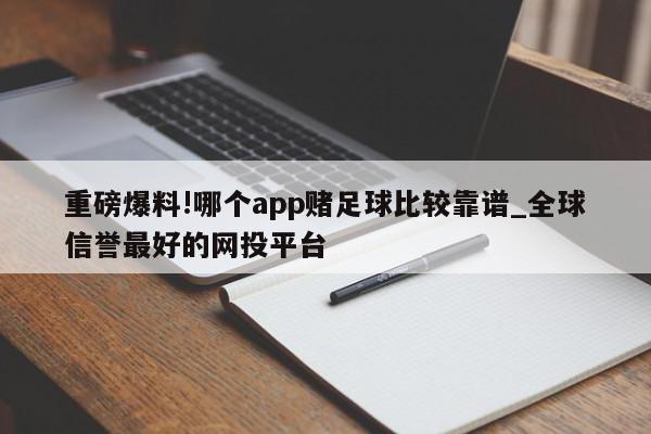 重磅爆料!哪个app赌足球比较靠谱_全球信誉最好的网投平台