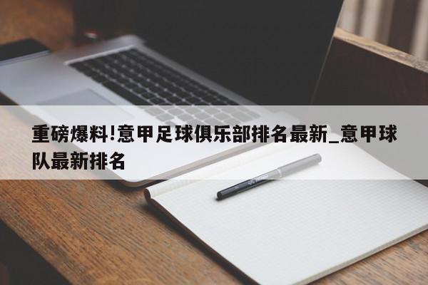 重磅爆料!意甲足球俱乐部排名最新_意甲球队最新排名