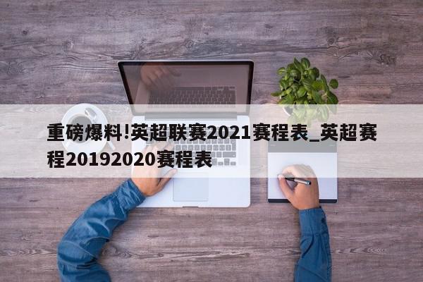 重磅爆料!英超联赛2021赛程表_英超赛程20192020赛程表