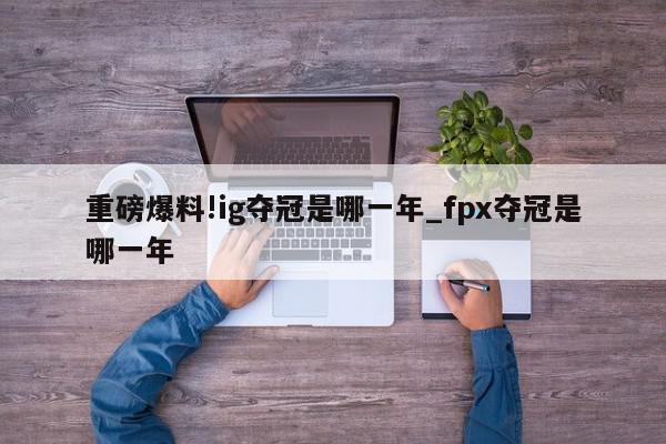 重磅爆料!ig夺冠是哪一年_fpx夺冠是哪一年