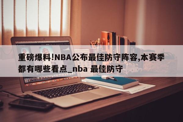 重磅爆料!NBA公布最佳防守阵容,本赛季都有哪些看点_nba 最佳防守