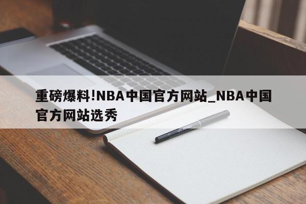 重磅爆料!NBA中国官方网站_NBA中国官方网站选秀