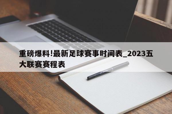 重磅爆料!最新足球赛事时间表_2023五大联赛赛程表