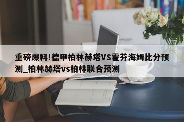 重磅爆料!德甲柏林赫塔VS霍芬海姆比分预测_柏林赫塔vs柏林联合预测