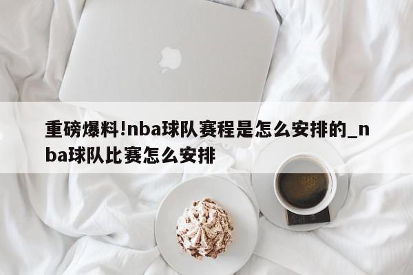 重磅爆料!nba球队赛程是怎么安排的_nba球队比赛怎么安排