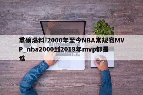 重磅爆料!2000年至今NBA常规赛MVP_nba2000到2019年mvp都是谁