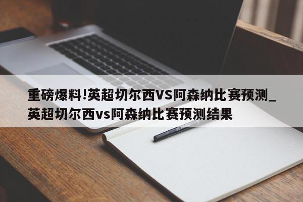 重磅爆料!英超切尔西VS阿森纳比赛预测_英超切尔西vs阿森纳比赛预测结果