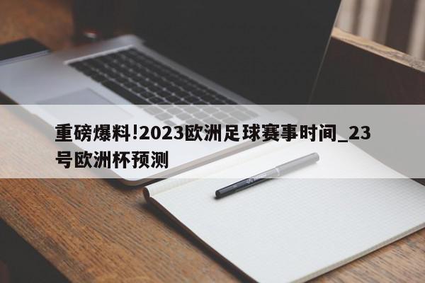 重磅爆料!2023欧洲足球赛事时间_23号欧洲杯预测