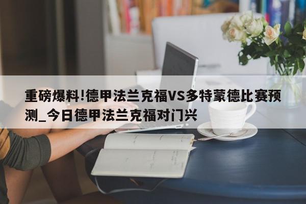 重磅爆料!德甲法兰克福VS多特蒙德比赛预测_今日德甲法兰克福对门兴