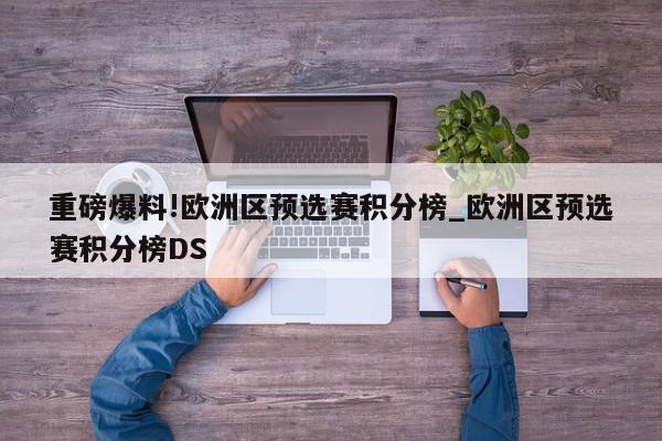 重磅爆料!欧洲区预选赛积分榜_欧洲区预选赛积分榜DS