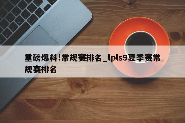 重磅爆料!常规赛排名_lpls9夏季赛常规赛排名