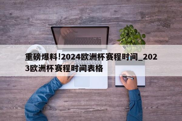 重磅爆料!2024欧洲杯赛程时间_2023欧洲杯赛程时间表格